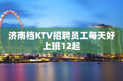 济南档KTV招聘员工每天好上班12起
