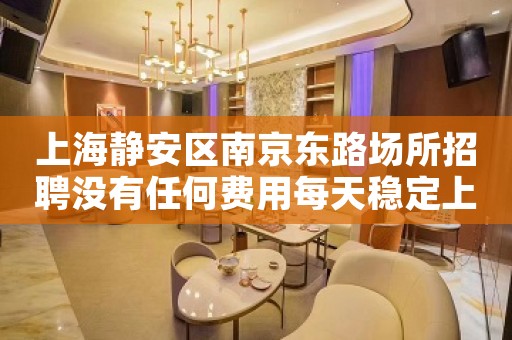 上海静安区南京东路场所招聘没有任何费用每天稳定上班