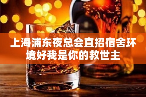 上海浦东夜总会直招宿舍环境好我是你的救世主