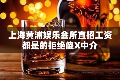 上海黄浦娱乐会所直招工资都是的拒绝傻X中介