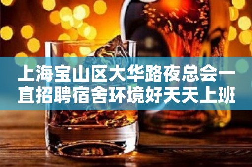 上海宝山区大华路夜总会一直招聘宿舍环境好天天上班不是梦