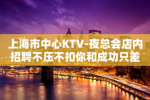 上海市中心KTV-夜总会店内招聘不压不扣你和成功只差一步