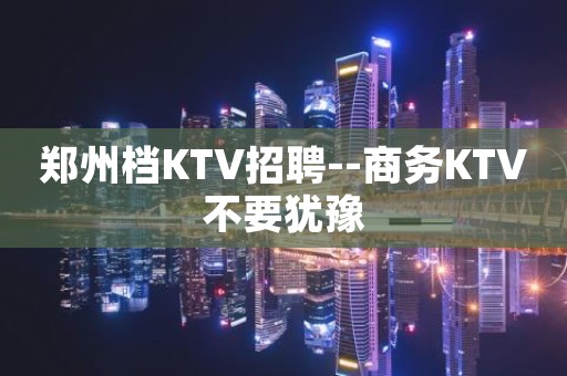 郑州档KTV招聘--商务KTV不要犹豫