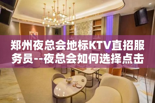 郑州夜总会地标KTV直招服务员--夜总会如何选择点击查看