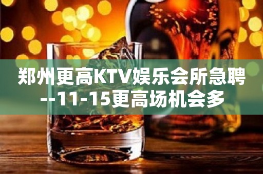 郑州更高KTV娱乐会所急聘--11-15更高场机会多