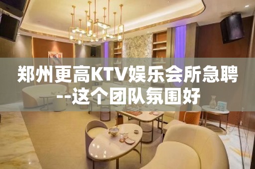 郑州更高KTV娱乐会所急聘--这个团队氛围好