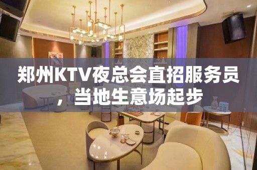 郑州KTV夜总会直招服务员，当地生意场起步