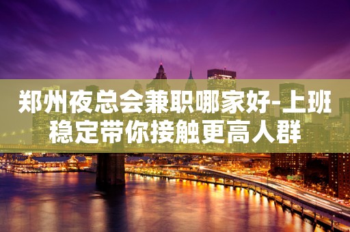 郑州夜总会兼职哪家好-上班稳定带你接触更高人群