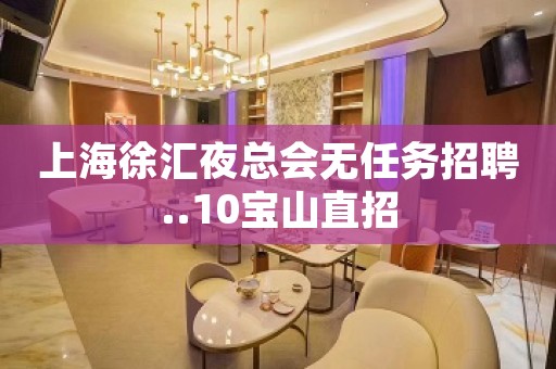 上海徐汇夜总会无任务招聘..10宝山直招