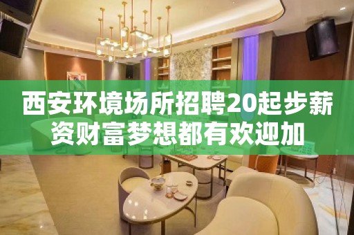 西安环境场所招聘20起步薪资财富梦想都有欢迎加