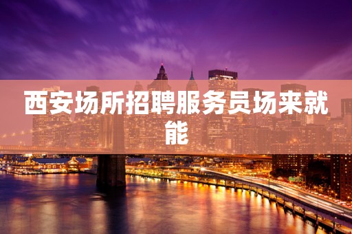 西安场所招聘服务员场来就能