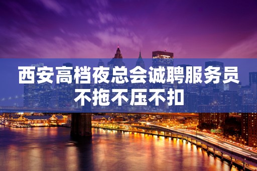 西安高档夜总会诚聘服务员不拖不压不扣