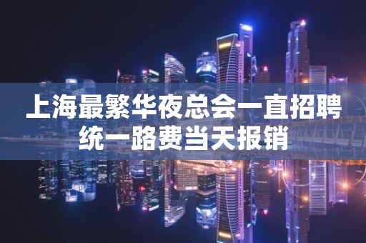 上海最繁华夜总会一直招聘统一路费当天报销