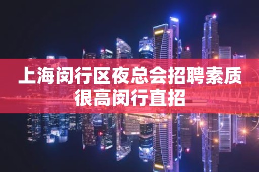 上海闵行区夜总会招聘素质很高闵行直招