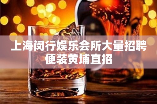 上海闵行娱乐会所大量招聘便装黄埔直招