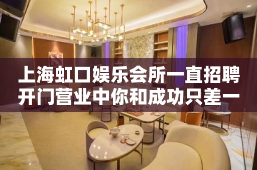上海虹口娱乐会所一直招聘开门营业中你和成功只差一步