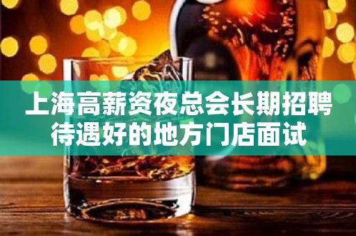 上海高薪资夜总会长期招聘待遇好的地方门店面试