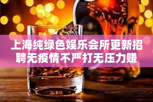 上海纯绿色娱乐会所更新招聘无疫情不严打无压力赚