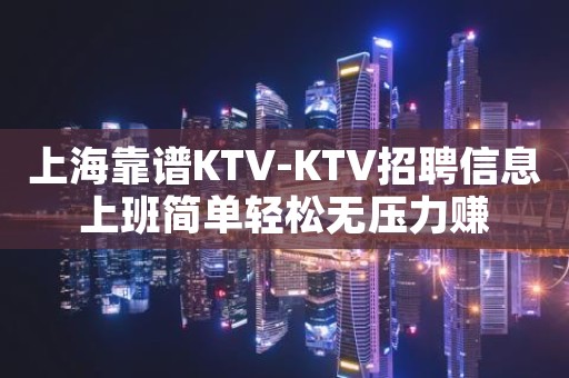 上海靠谱KTV-KTV招聘信息上班简单轻松无压力赚