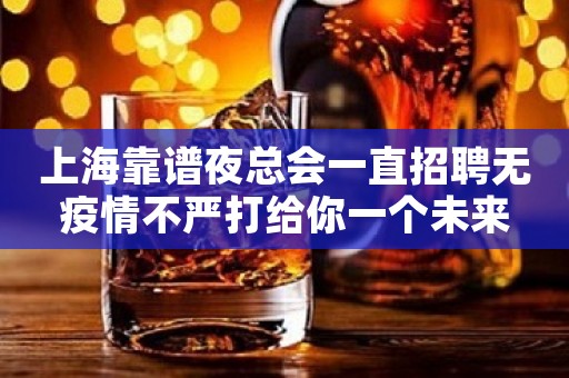 上海靠谱夜总会一直招聘无疫情不严打给你一个未来