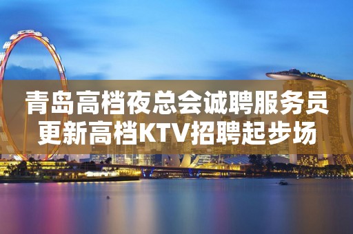 青岛高档夜总会诚聘服务员更新高档KTV招聘起步场