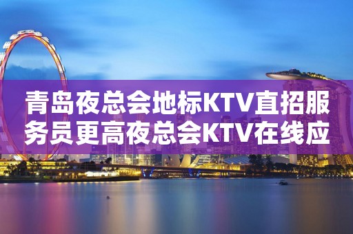 青岛夜总会地标KTV直招服务员更高夜总会KTV在线应聘咨询
