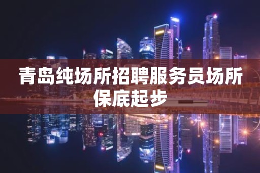 青岛纯场所招聘服务员场所保底起步
