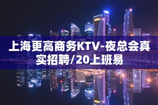 上海更高商务KTV-夜总会真实招聘/20上班易