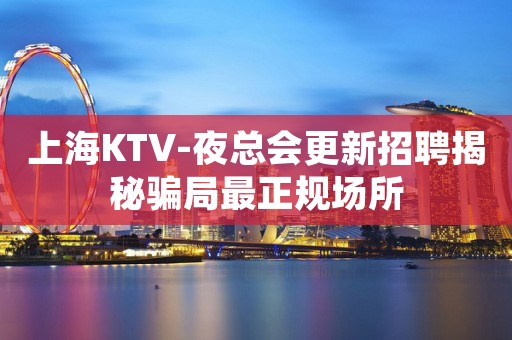 上海KTV-夜总会更新招聘揭秘骗局最正规场所