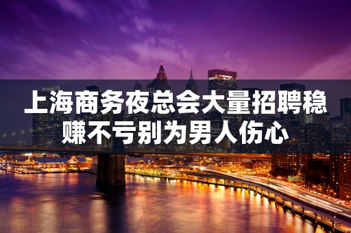 上海商务夜总会大量招聘稳赚不亏别为男人伤心