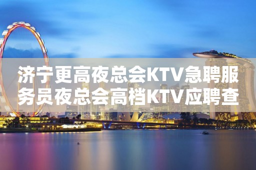济宁更高夜总会KTV急聘服务员夜总会高档KTV应聘查看