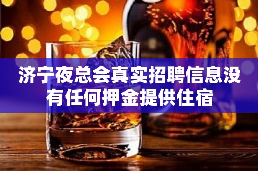 济宁夜总会真实招聘信息没有任何押金提供住宿