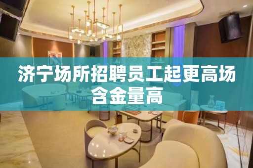 济宁场所招聘员工起更高场含金量高