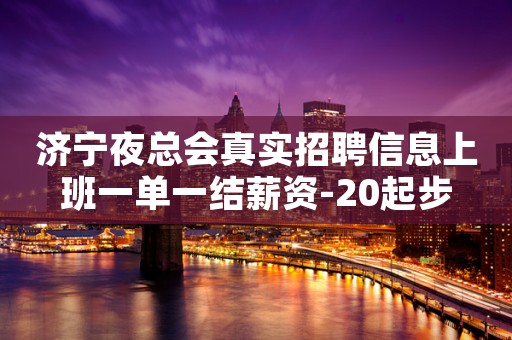 济宁夜总会真实招聘信息上班一单一结薪资-20起步