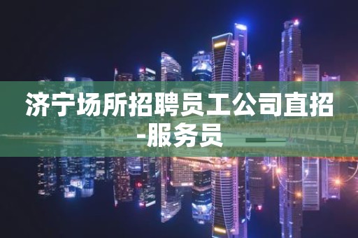 济宁场所招聘员工公司直招-服务员