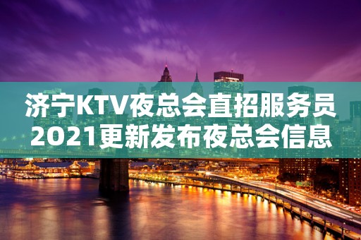 济宁KTV夜总会直招服务员2O21更新发布夜总会信息