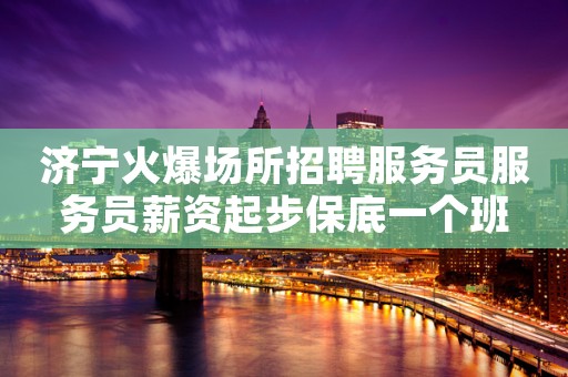 济宁火爆场所招聘服务员服务员薪资起步保底一个班