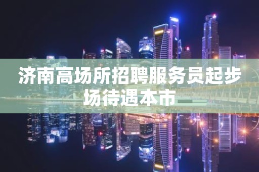 济南高场所招聘服务员起步场待遇本市