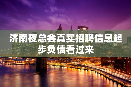 济南夜总会真实招聘信息起步负债看过来