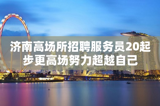济南高场所招聘服务员20起步更高场努力超越自己