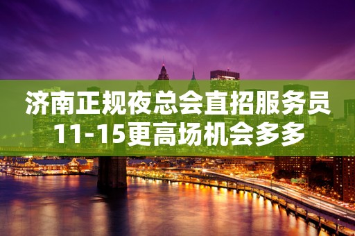 济南正规夜总会直招服务员11-15更高场机会多多