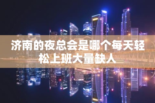 济南的夜总会是哪个每天轻松上班大量缺人