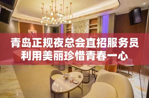 青岛正规夜总会直招服务员利用美丽珍惜青春一心