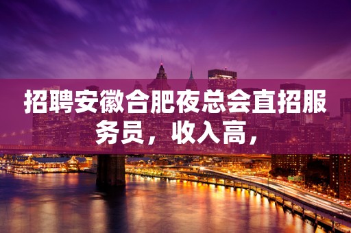 招聘安徽合肥夜总会直招服务员，收入高，