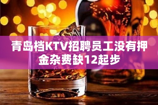 青岛档KTV招聘员工没有押金杂费缺12起步