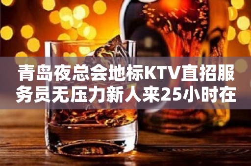青岛夜总会地标KTV直招服务员无压力新人来25小时在线应聘