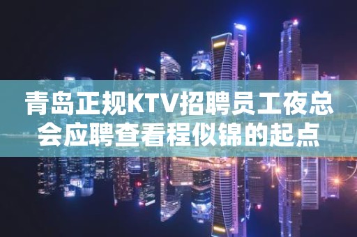 青岛正规KTV招聘员工夜总会应聘查看程似锦的起点