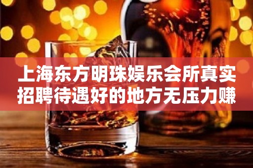 上海东方明珠娱乐会所真实招聘待遇好的地方无压力赚