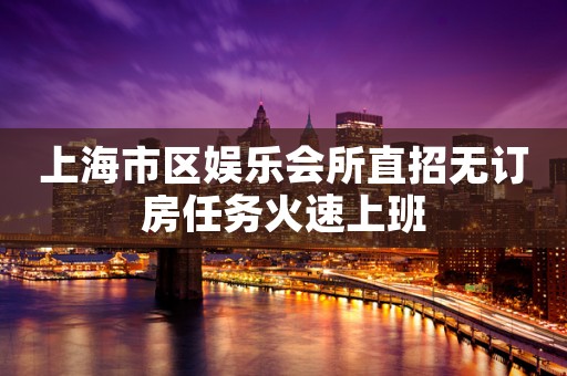 上海市区娱乐会所直招无订房任务火速上班