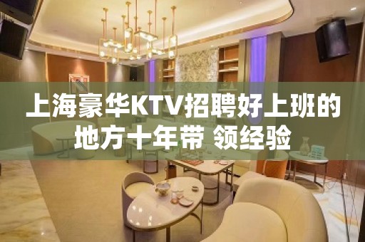 上海豪华KTV招聘好上班的地方十年带 领经验